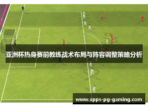 亚洲杯热身赛前教练战术布局与阵容调整策略分析