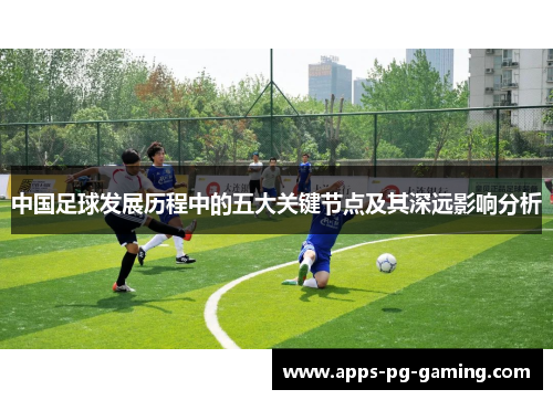 中国足球发展历程中的五大关键节点及其深远影响分析