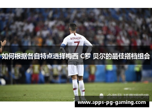 如何根据各自特点选择梅西 C罗 贝尔的最佳搭档组合