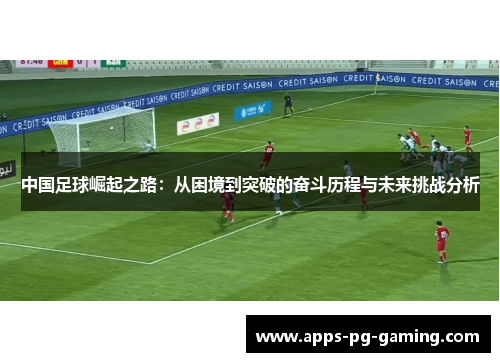 中国足球崛起之路：从困境到突破的奋斗历程与未来挑战分析