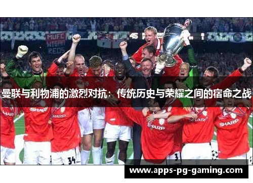 曼联与利物浦的激烈对抗：传统历史与荣耀之间的宿命之战
