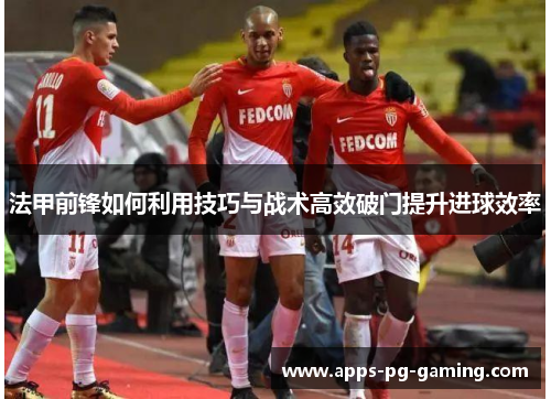 法甲前锋如何利用技巧与战术高效破门提升进球效率
