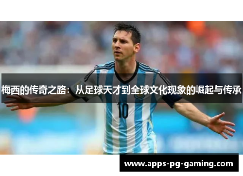 梅西的传奇之路：从足球天才到全球文化现象的崛起与传承
