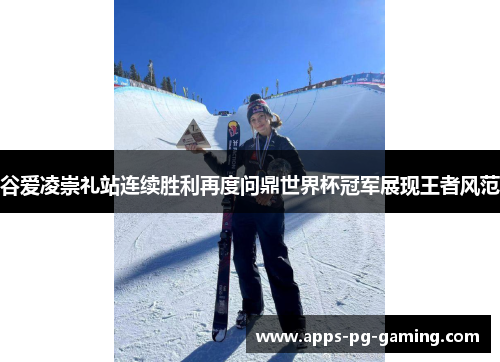 谷爱凌崇礼站连续胜利再度问鼎世界杯冠军展现王者风范