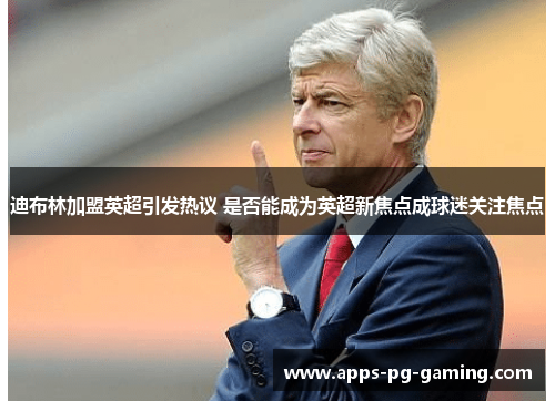 迪布林加盟英超引发热议 是否能成为英超新焦点成球迷关注焦点