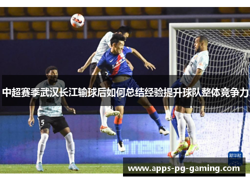 中超赛季武汉长江输球后如何总结经验提升球队整体竞争力