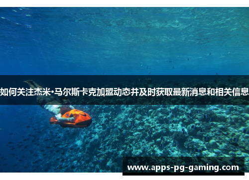 如何关注杰米·马尔斯卡克加盟动态并及时获取最新消息和相关信息