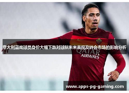 意大利蓝鹰球员身价大幅下跌对球队未来表现及转会市场的影响分析