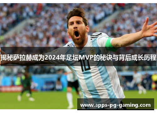 揭秘萨拉赫成为2024年足坛MVP的秘诀与背后成长历程