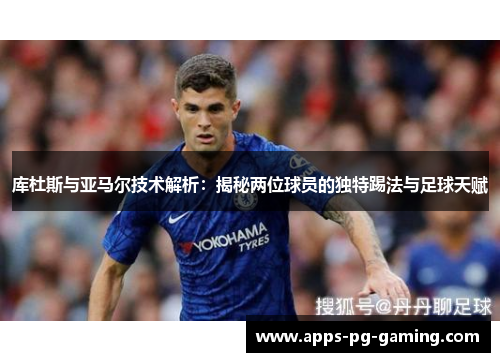 库杜斯与亚马尔技术解析：揭秘两位球员的独特踢法与足球天赋
