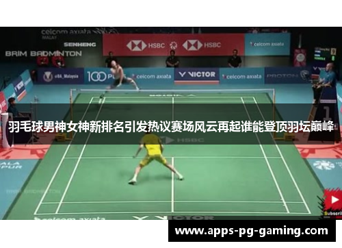 羽毛球男神女神新排名引发热议赛场风云再起谁能登顶羽坛巅峰