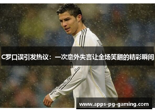 C罗口误引发热议：一次意外失言让全场笑翻的精彩瞬间