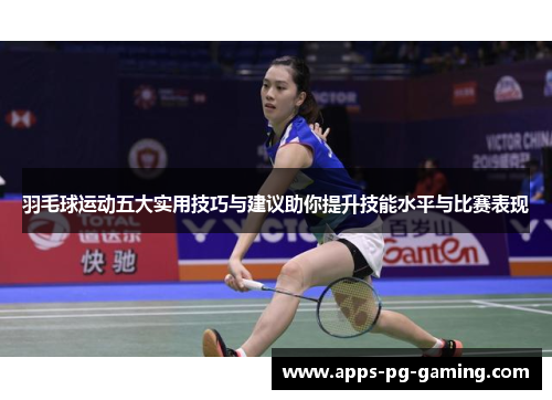羽毛球运动五大实用技巧与建议助你提升技能水平与比赛表现
