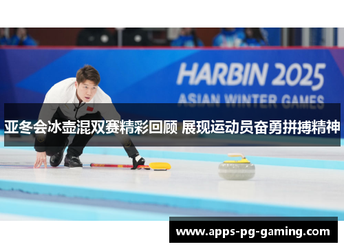 亚冬会冰壶混双赛精彩回顾 展现运动员奋勇拼搏精神