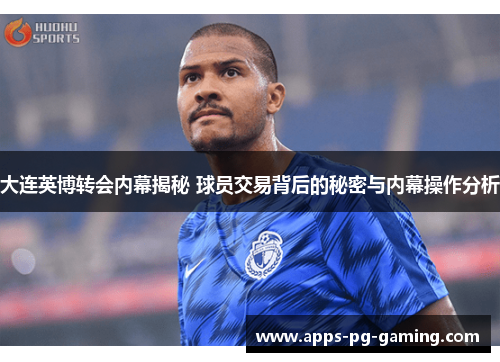 大连英博转会内幕揭秘 球员交易背后的秘密与内幕操作分析