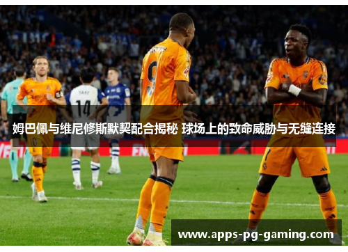 姆巴佩与维尼修斯默契配合揭秘 球场上的致命威胁与无缝连接