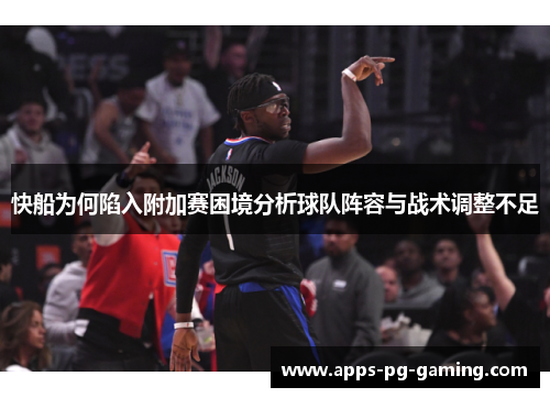 快船为何陷入附加赛困境分析球队阵容与战术调整不足
