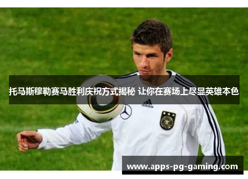 托马斯穆勒赛马胜利庆祝方式揭秘 让你在赛场上尽显英雄本色