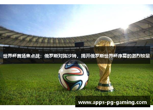 世界杯首场焦点战：俄罗斯对阵沙特，揭开俄罗斯世界杯序幕的激烈较量