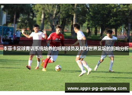 本菲卡足球青训系统培养的明星球员及其对世界足坛的影响分析