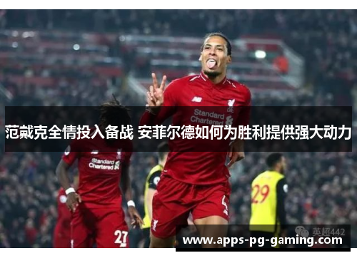 范戴克全情投入备战 安菲尔德如何为胜利提供强大动力