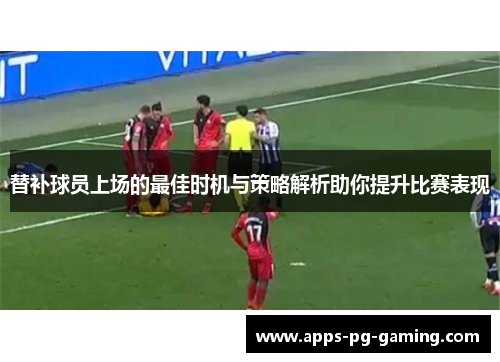 替补球员上场的最佳时机与策略解析助你提升比赛表现