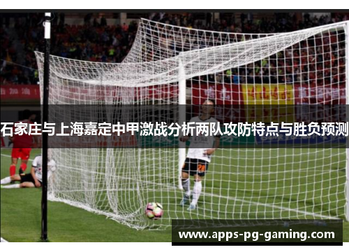 石家庄与上海嘉定中甲激战分析两队攻防特点与胜负预测