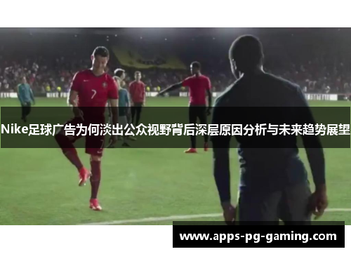 Nike足球广告为何淡出公众视野背后深层原因分析与未来趋势展望