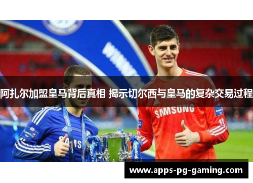 阿扎尔加盟皇马背后真相 揭示切尔西与皇马的复杂交易过程