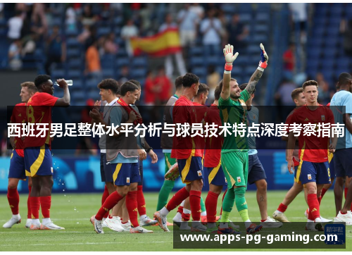 西班牙男足整体水平分析与球员技术特点深度考察指南