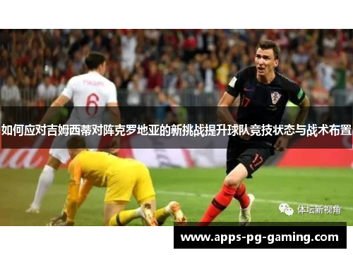 如何应对吉姆西蒂对阵克罗地亚的新挑战提升球队竞技状态与战术布置