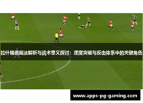 拉什福德踢法解析与战术意义探讨：速度突破与反击体系中的关键角色