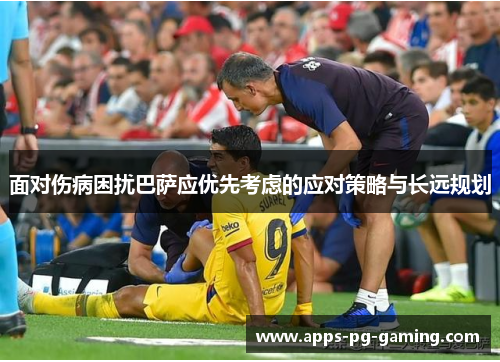 面对伤病困扰巴萨应优先考虑的应对策略与长远规划