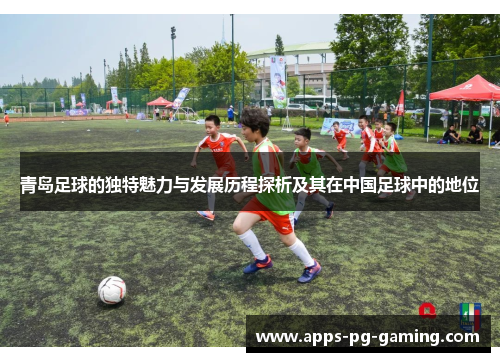 青岛足球的独特魅力与发展历程探析及其在中国足球中的地位