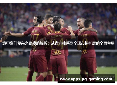 意甲豪门复兴之路战略解析:从青训体系到全球市场扩展的全面考量 意甲豪门复兴之路战略解析:从青训体系到全球市场扩展的全面考量