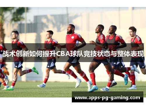 战术创新如何提升CBA球队竞技状态与整体表现 战术创新如何提升CBA球队竞技状态与整体表现