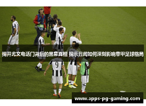 揭开尤文电话门背后的黑幕真相 揭示丑闻如何深刻影响意甲足球格局 揭开尤文电话门背后的黑幕真相 揭示丑闻如何深刻影响意甲足球格局