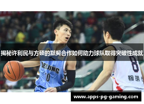 揭秘许利民与方硕的默契合作如何助力球队取得突破性成就 揭秘许利民与方硕的默契合作如何助力球队取得突破性成就