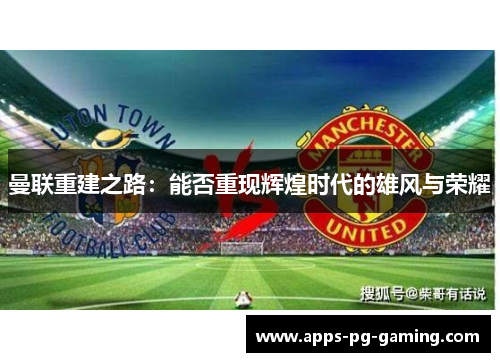 曼联重建之路:能否重现辉煌时代的雄风与荣耀 曼联重建之路:能否重现辉煌时代的雄风与荣耀