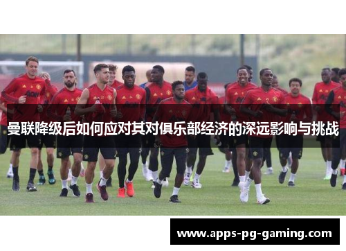 曼联降级后如何应对其对俱乐部经济的深远影响与挑战 曼联降级后如何应对其对俱乐部经济的深远影响与挑战