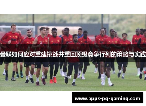 曼联如何应对重建挑战并重回顶级竞争行列的策略与实践