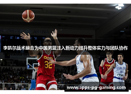 李凯尔战术融合为中国男篮注入新动力提升整体实力与团队协作