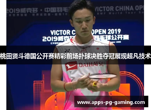 桃田贤斗德国公开赛精彩前场扑球决胜夺冠展现超凡技术