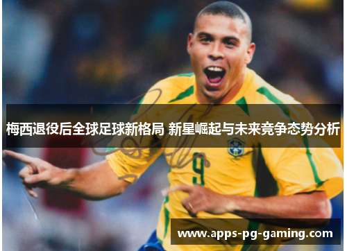 梅西退役后全球足球新格局 新星崛起与未来竞争态势分析 梅西退役后全球足球新格局 新星崛起与未来竞争态势分析