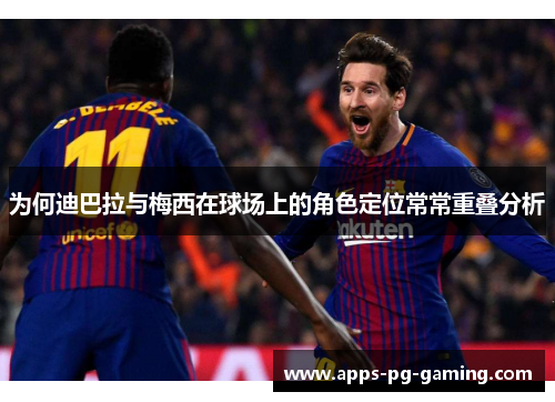 为何迪巴拉与梅西在球场上的角色定位常常重叠分析 为何迪巴拉与梅西在球场上的角色定位常常重叠分析