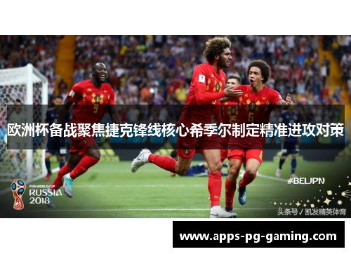 欧洲杯备战聚焦捷克锋线核心希季尔制定精准进攻对策