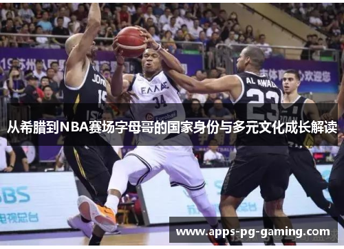 从希腊到NBA赛场字母哥的国家身份与多元文化成长解读 从希腊到NBA赛场字母哥的国家身份与多元文化成长解读