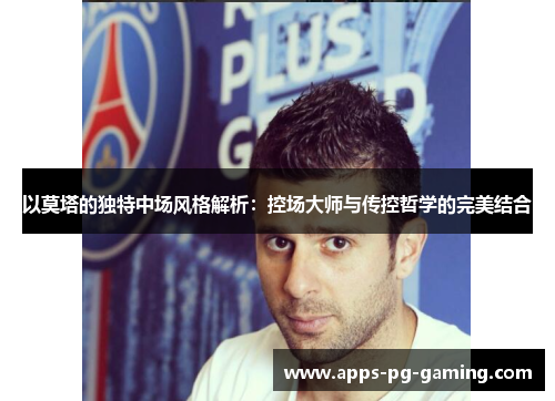 以莫塔的独特中场风格解析:控场大师与传控哲学的完美结合 以莫塔的独特中场风格解析:控场大师与传控哲学的完美结合