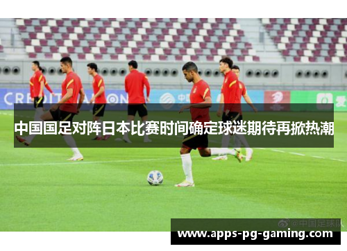 中国国足对阵日本比赛时间确定球迷期待再掀热潮 中国国足对阵日本比赛时间确定球迷期待再掀热潮