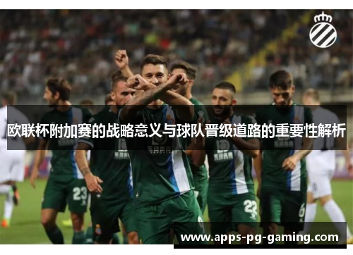 欧联杯附加赛的战略意义与球队晋级道路的重要性解析 欧联杯附加赛的战略意义与球队晋级道路的重要性解析